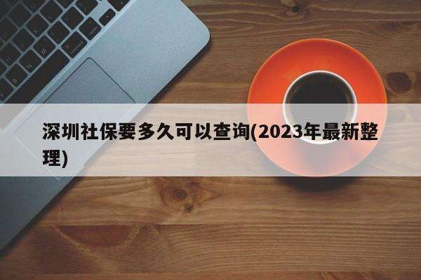 深圳社保要多久可以查询(2023年最新整理)